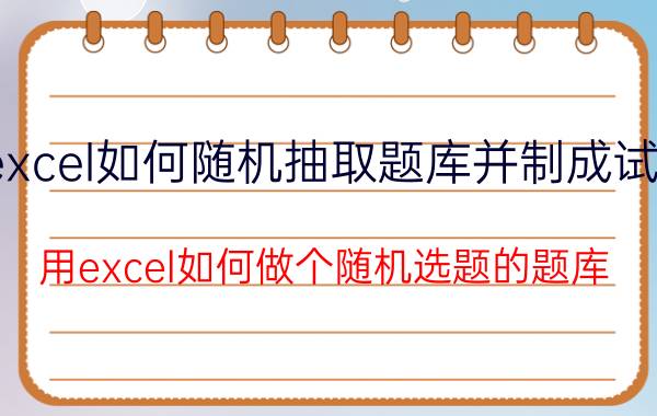 excel如何随机抽取题库并制成试卷 用excel如何做个随机选题的题库？